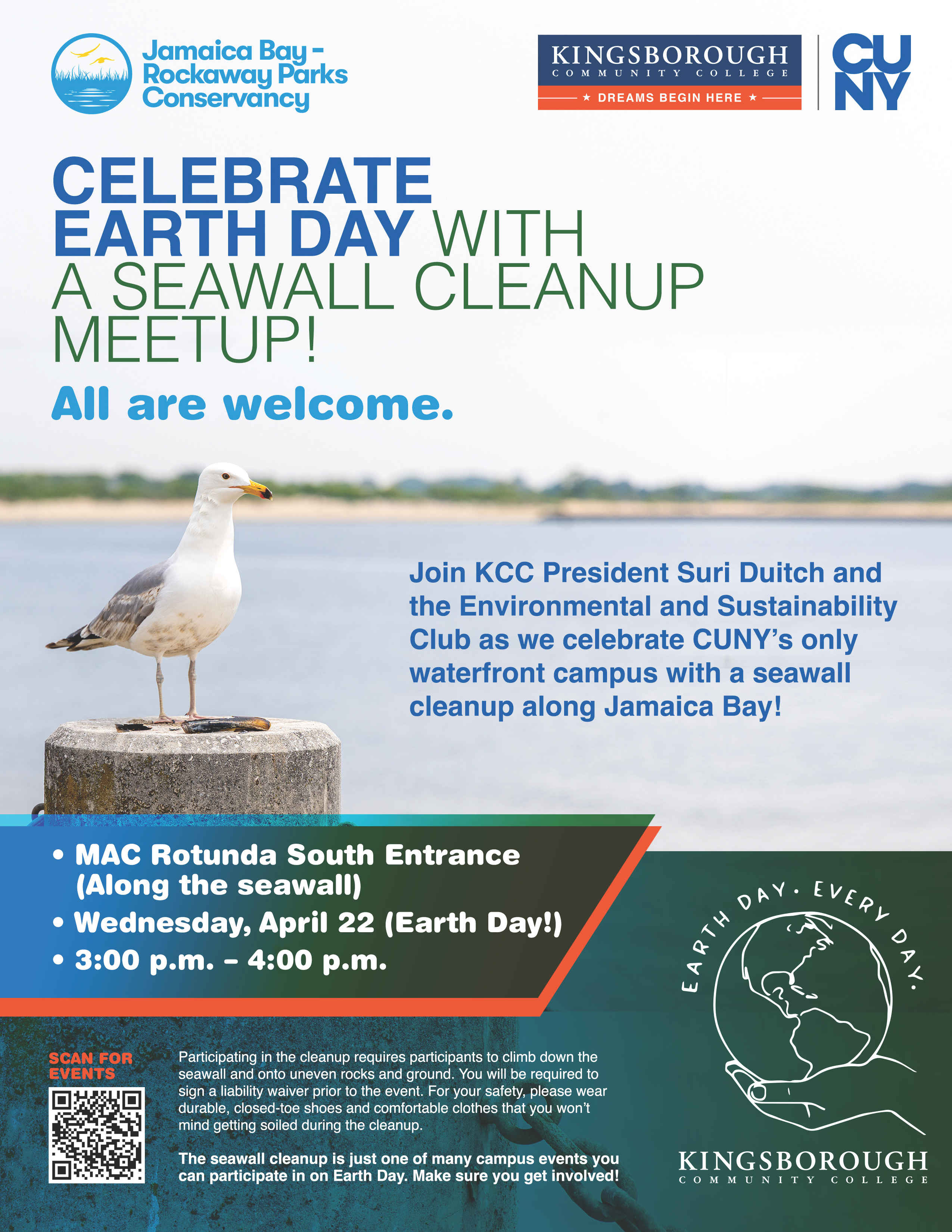  3:00 - 4:00 p.m.  Seawall Cleanup Meetup* Location: MAC Rotunda South Entrance (Along the seawall)  KCC President Suri Duitch, the student-led Environmental and Sustainability Club and Jamaica Bay-Rockaway Parks Conservancy fellows will lead a cleanup of the seawall along the Jamaica Bay side of the campus.  *Seawall Cleanup Meetup participation requires participants to climb down the seawall and onto uneven rocks and ground. You will be required to sign a liability waiver prior to the event. For your safety, please wear durable, closed-toe shoes and comfortable clothes that you won’t mind getting soiled during the cleanup.  This is just one of many campus events you can participate in on Earth Day. Find the full day’s events below!